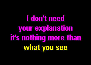 I don't need
your explanation

it's nothing more than
what you see