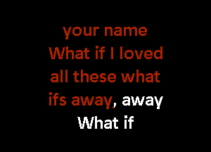 your name
What if I loved

all these what

ifs away, away
What if