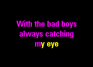 With the bad boys

always catching
my eye