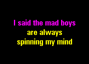 I said the mad boys

are always
spinning my mind