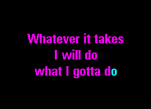 Whatever it takes

I will d0
what I gotta do