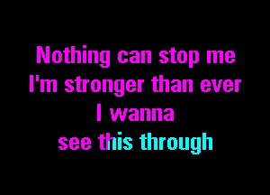 Nothing can stop me
I'm stronger than ever

I wanna
see this through