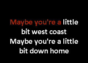 Maybe you're a little

bit west coast
Maybe you're a little
bit down home