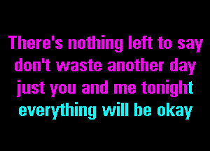 There's nothing left to say
don't waste another day
iust you and me tonight
everything will be okay