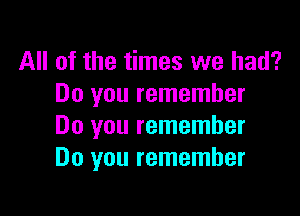 All of the times we had?
Do you remember

Do you remember
Do you remember