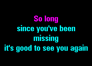 Solong
since you've been

missing
it's good to see you again