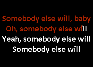 Somebody else will, baby
0h, somebody else will
Yeah, somebody else will
Somebody else will