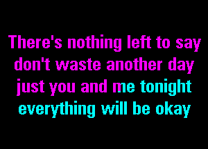 There's nothing left to say
don't waste another day
iust you and me tonight
everything will be okay