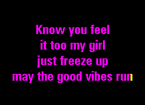 Know you feel
it too my girl

just freeze up
may the good vibes run