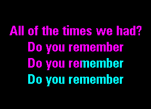 All of the times we had?
Do you remember

Do you remember
Do you remember