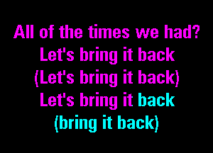 All of the times we had?
Let's bring it back
(Let's bring it back)
Let's bring it back
(bring it back)