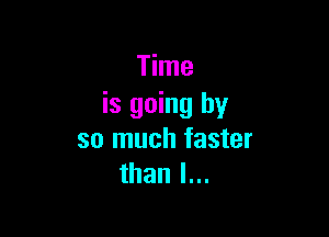 Time
is going by

so much faster
than I...