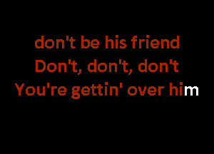 don't be his friend
Don't, don't, don't

You're gettin' over him