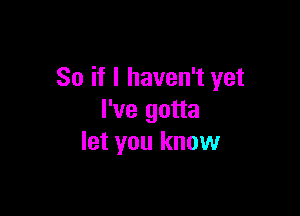 So if I haven't yet

I've gotta
let you know