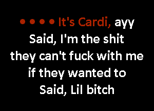 0 0 0 0 It's Cardi, aw
Said, I'm the shit

they can't fuck with me
if they wanted to
Said, Lil bitch