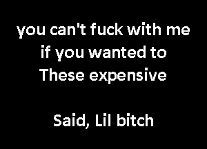 you can't fuck with me
if you wanted to

These expensive

Said, Lil bitch