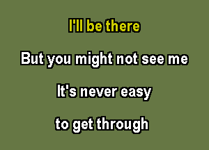 I'll be there

But you might not see me

It's never easy

to get through