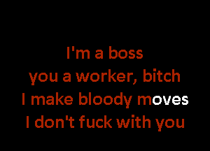 I'm a boss

you a worker, bitch
I make bloody moves
I don't fuck with you