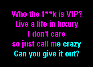 Who the fWk is VIP?
Live a life in luxury

I don't care
so iust call me crazy
Can you give it out?