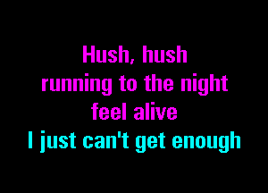 Hush,hush
running to the night

feelaHve
I just can't get enough