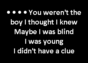 o o o 0 You weren't the
boy I thought I knew

Maybe I was blind
I was young
I didn't have a clue