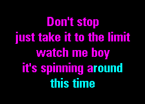 Don't stop
just take it to the limit

watch me boy
it's spinning around
this time