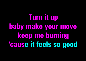 Turn it up
baby make your move

keep me burning
'cause it feels so good