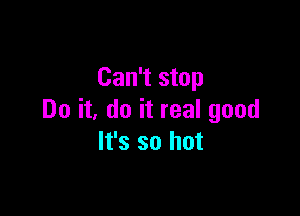 Can't stop

Do it, do it real good
It's so hot