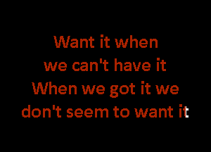 Want it when
we can't have it

When we got it we
don't seem to want it