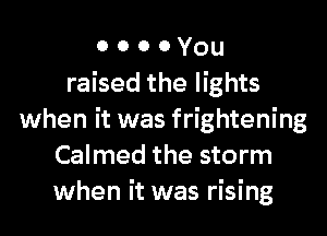 o o o 0 You
raised the lights

when it was frightening
Calmed the storm
when it was rising