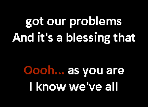 got our problems
And it's a blessing that

Oooh... as you are
I know we've all