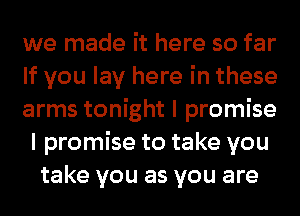 we made it here so far
If you lay here in these
arms tonight I promise
I promise to take you
take you as you are