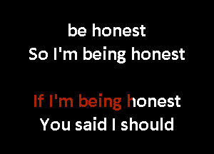 be honest
So I'm being honest

If I'm being honest
You said I should