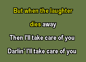 But when the laughter
dies away

Then I'll take care of you

Darlin' I'll take care of you