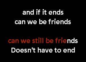 and if it ends
can we be friends

can we still be friends
Doesn't have to end