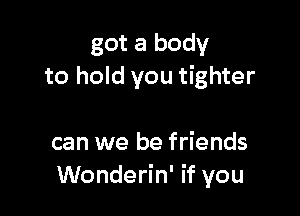 got a body
to hold you tighter

can we be friends
Wonderin' if you