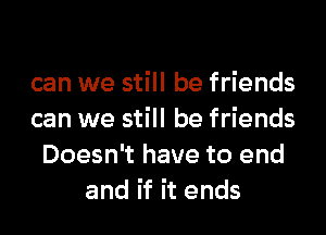 can we still be friends
can we still be friends
Doesn't have to end
and if it ends