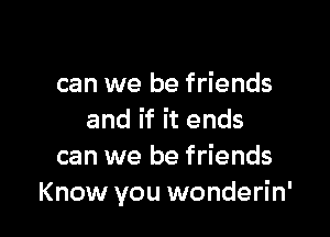 can we be friends

and if it ends
can we be friends
Know you wonderin'