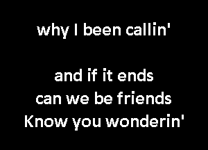 why I been callin'

and if it ends
can we be friends
Know you wonderin'