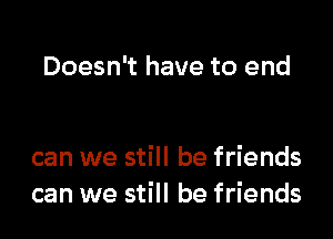 Doesn't have to end

can we still be friends
can we still be friends