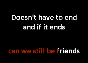 Doesn't have to end
and if it ends

can we still be friends