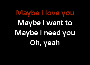 Maybe I love you
Maybe I want to

Maybe I need you
Oh, yeah