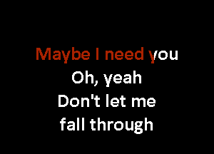 Maybe I need you

Oh, yeah
Don't let me
fall through