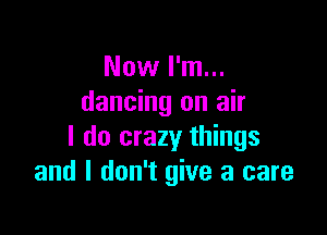 Now I'm...
dancing on air

I do crazy things
and I don't give a care