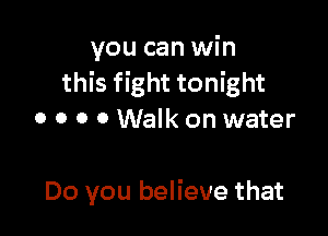 you can win
this fight tonight
0 o o 0 Walk on water

Do you believe that