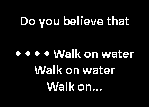 Do you believe that

o o o 0 Walk on water
Walk on water
Walk on...