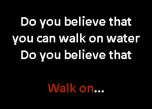 Do you believe that
you can walk on water

Do you believe that

Walk on...