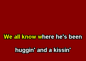 We all know where he's been

huggin' and a kissin'