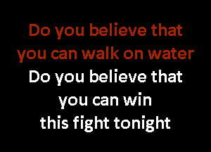 Do you believe that
you can walk on water

Do you believe that
you can win
this fight tonight
