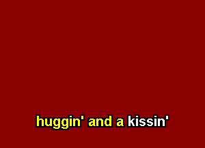 huggin' and a kissin'